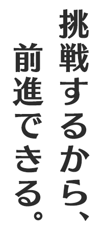 挑戦するから、前進できる。